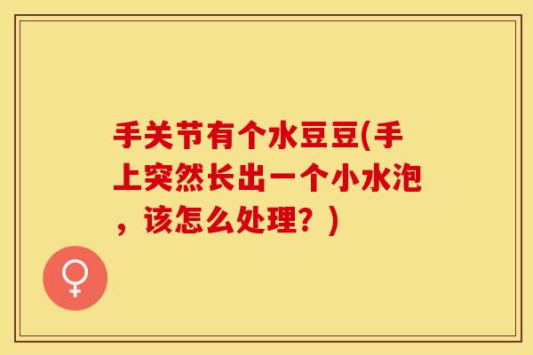 手关节有个水豆豆(手上突然长出一个小水泡，该怎么处理？)