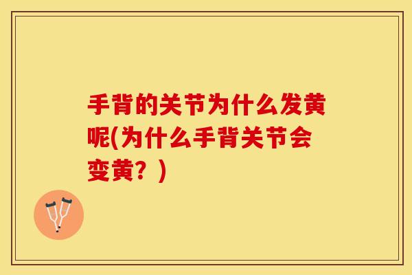 手背的关节为什么发黄呢(为什么手背关节会变黄？)