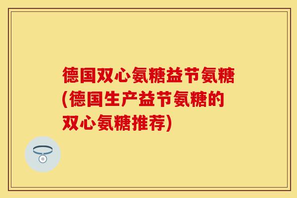 德国双心氨糖益节氨糖(德国生产益节氨糖的双心氨糖推荐)