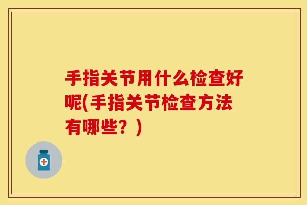 手指关节用什么检查好呢(手指关节检查方法有哪些？)