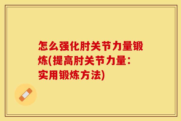 怎么强化肘关节力量锻炼(提高肘关节力量：实用锻炼方法)