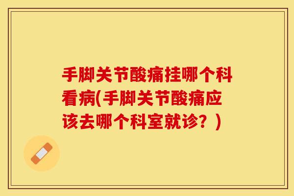 手脚关节酸痛挂哪个科看病(手脚关节酸痛应该去哪个科室就诊？)