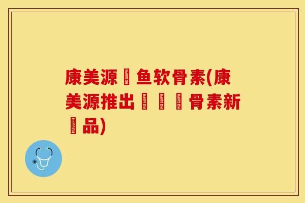 康美源鯊鱼软骨素(康美源推出鯊魚軟骨素新產品)
