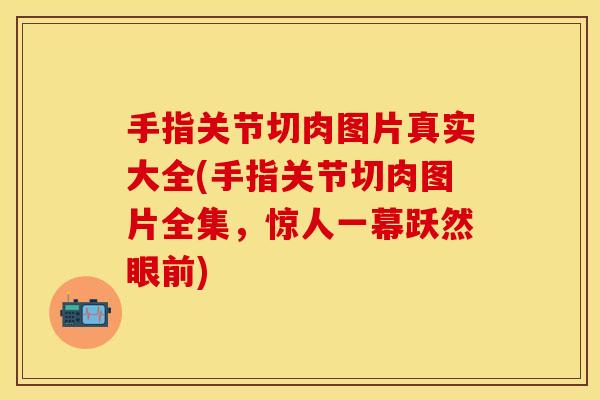 手指关节切肉图片真实大全(手指关节切肉图片全集，惊人一幕跃然眼前)