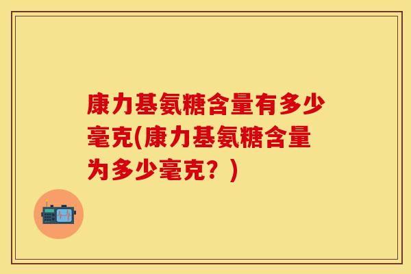 康力基氨糖含量有多少毫克(康力基氨糖含量为多少毫克？)