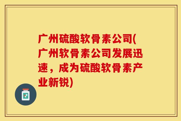 广州硫酸软骨素公司(广州软骨素公司发展迅速，成为硫酸软骨素产业新锐)