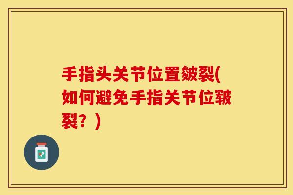手指头关节位置皴裂(如何避免手指关节位皲裂？)