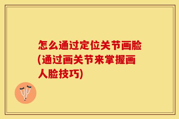 怎么通过定位关节画脸(通过画关节来掌握画人脸技巧)
