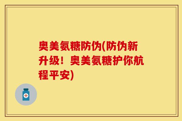 奥美氨糖防伪(防伪新升级！奥美氨糖护你航程平安)