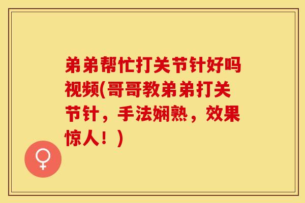 弟弟帮忙打关节针好吗视频(哥哥教弟弟打关节针，手法娴熟，效果惊人！)