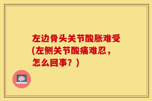 左边骨头关节酸胀难受(左侧关节酸痛难忍，怎么回事？)