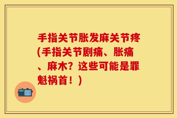 手指关节胀发麻关节疼(手指关节剧痛、胀痛、麻木？这些可能是罪魁祸首！)