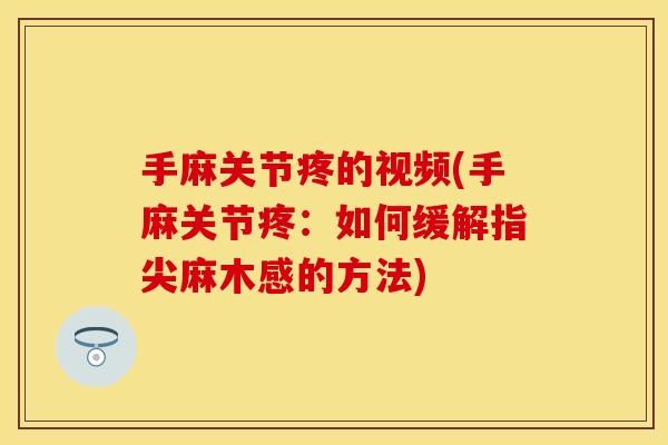 手麻关节疼的视频(手麻关节疼：如何缓解指尖麻木感的方法)
