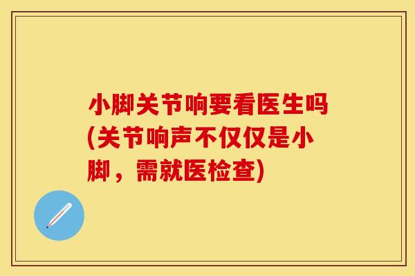 小脚关节响要看医生吗(关节响声不仅仅是小脚，需就医检查)