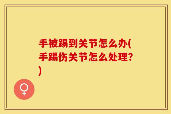 手被踢到关节怎么办(手踢伤关节怎么处理？)