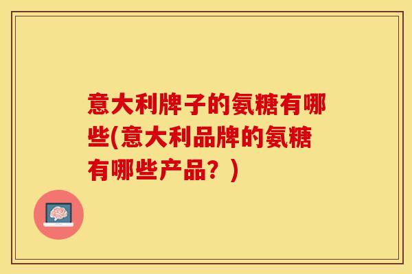 意大利牌子的氨糖有哪些(意大利品牌的氨糖有哪些产品？)