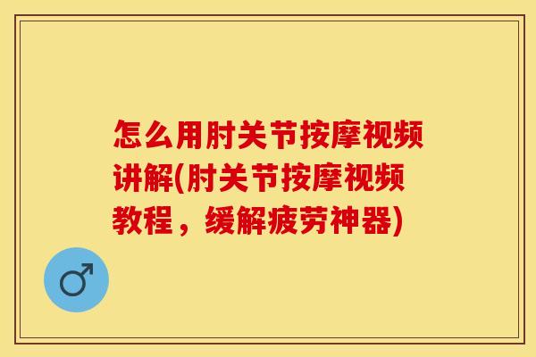 怎么用肘关节按摩视频讲解(肘关节按摩视频教程，缓解疲劳神器)
