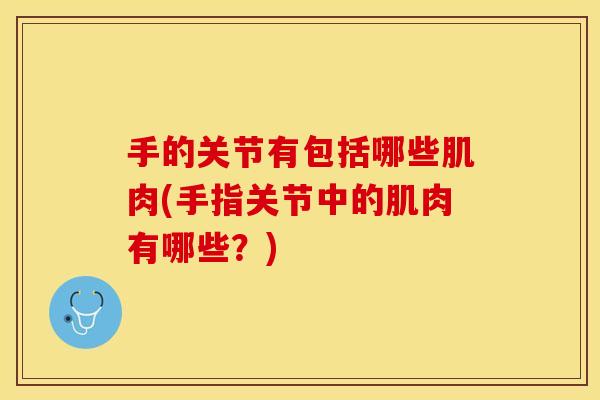 手的关节有包括哪些肌肉(手指关节中的肌肉有哪些？)