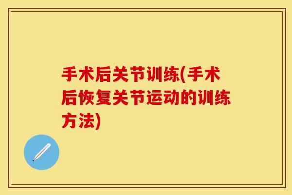 手术后关节训练(手术后恢复关节运动的训练方法)