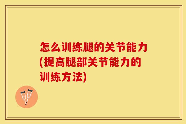 怎么训练腿的关节能力(提高腿部关节能力的训练方法)
