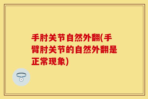 手肘关节自然外翻(手臂肘关节的自然外翻是正常现象)