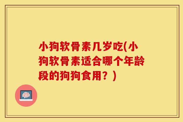 小狗软骨素几岁吃(小狗软骨素适合哪个年龄段的狗狗食用？)