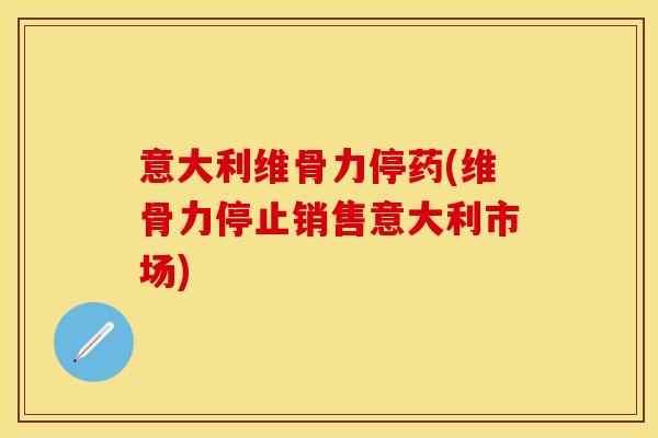 意大利维骨力停药(维骨力停止销售意大利市场)