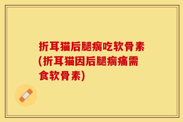 折耳猫后腿瘸吃软骨素(折耳猫因后腿瘸痛需食软骨素)