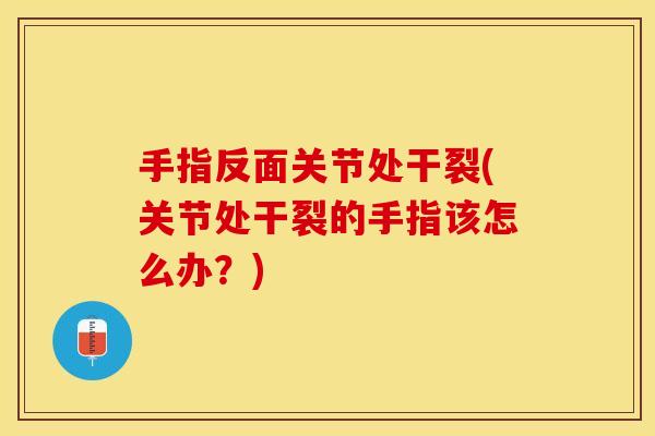 手指反面关节处干裂(关节处干裂的手指该怎么办？)