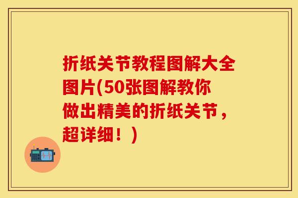 折纸关节教程图解大全图片(50张图解教你做出精美的折纸关节，超详细！)