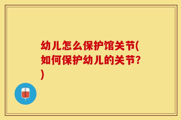幼儿怎么保护馆关节(如何保护幼儿的关节？)