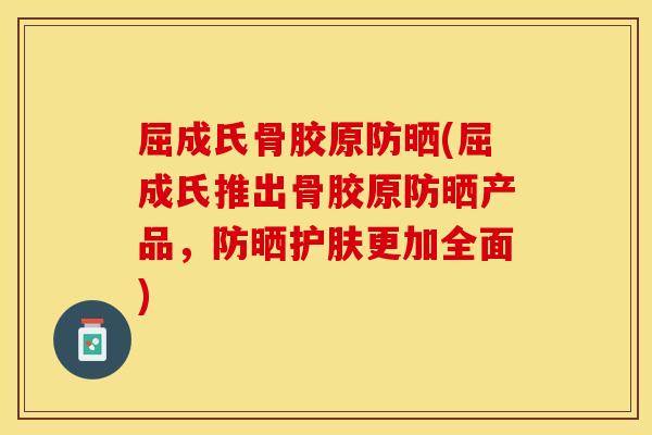 屈成氏骨胶原防晒(屈成氏推出骨胶原防晒产品，防晒护肤更加全面)