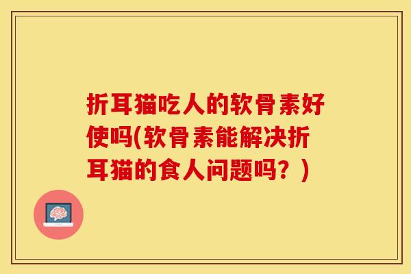 折耳猫吃人的软骨素好使吗(软骨素能解决折耳猫的食人问题吗？)