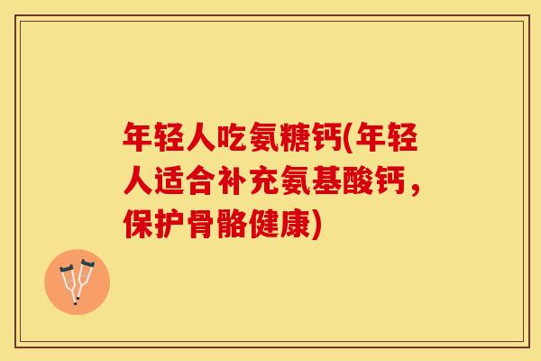 年轻人吃氨糖钙(年轻人适合补充氨基酸钙，保护骨骼健康)