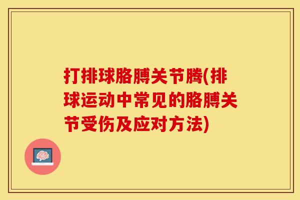 打排球胳膊关节腾(排球运动中常见的胳膊关节受伤及应对方法)