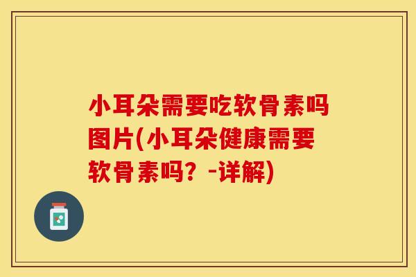 小耳朵需要吃软骨素吗图片(小耳朵健康需要软骨素吗？-详解)