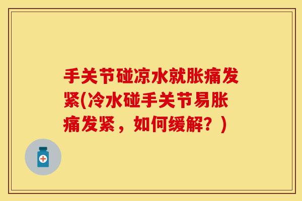 手关节碰凉水就胀痛发紧(冷水碰手关节易胀痛发紧，如何缓解？)