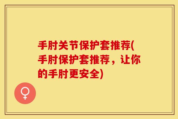 手肘关节保护套推荐(手肘保护套推荐，让你的手肘更安全)