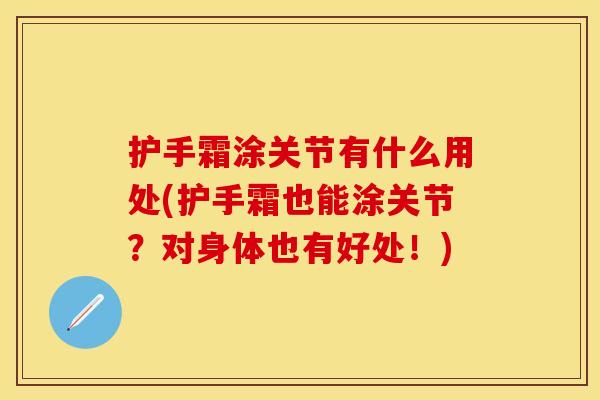 护手霜涂关节有什么用处(护手霜也能涂关节？对身体也有好处！)