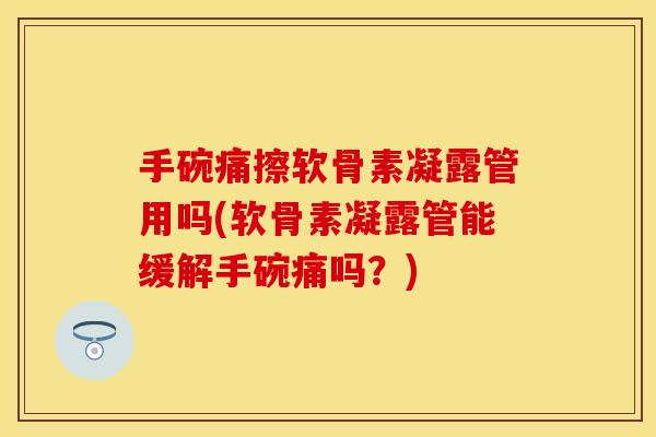 手碗痛擦软骨素凝露管用吗(软骨素凝露管能缓解手碗痛吗？)