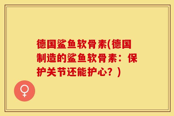 德国鲨鱼软骨素(德国制造的鲨鱼软骨素：保护关节还能护心？)