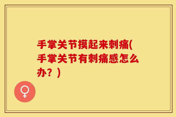 手掌关节摸起来刺痛(手掌关节有刺痛感怎么办？)