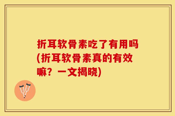折耳软骨素吃了有用吗(折耳软骨素真的有效嘛？一文揭晓)