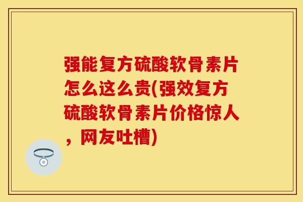 强能复方硫酸软骨素片怎么这么贵(强效复方硫酸软骨素片价格惊人，网友吐槽)