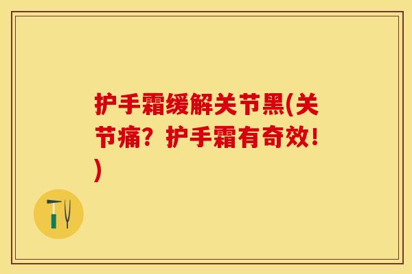 护手霜缓解关节黑(关节痛？护手霜有奇效！)