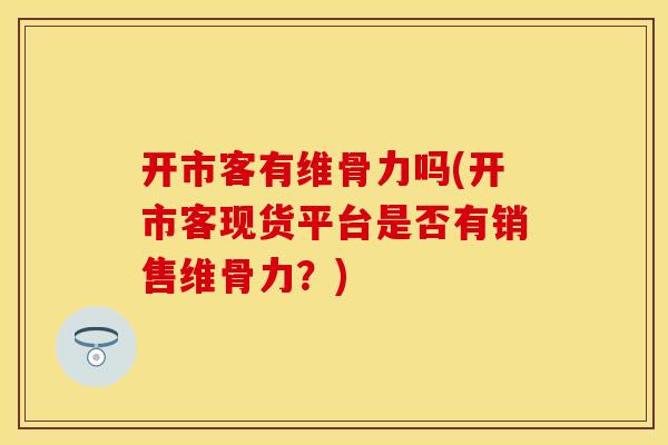 开市客有维骨力吗(开市客现货平台是否有销售维骨力？)