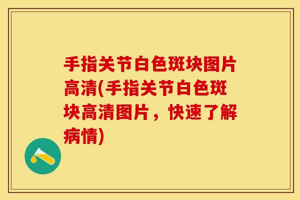 手指关节白色斑块图片高清(手指关节白色斑块高清图片，快速了解病情)