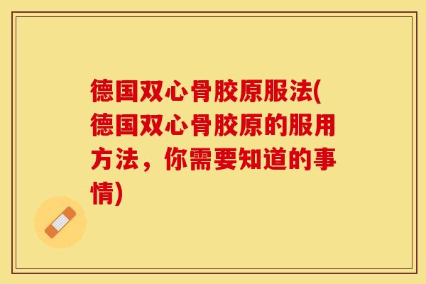 德国双心骨胶原服法(德国双心骨胶原的服用方法，你需要知道的事情)