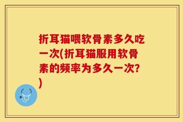 折耳猫喂软骨素多久吃一次(折耳猫服用软骨素的频率为多久一次？)