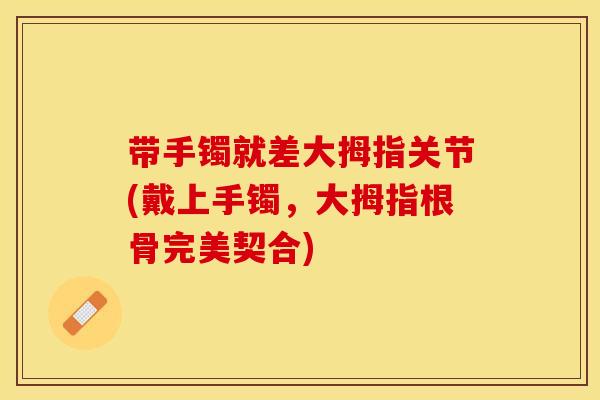 带手镯就差大拇指关节(戴上手镯，大拇指根骨完美契合)